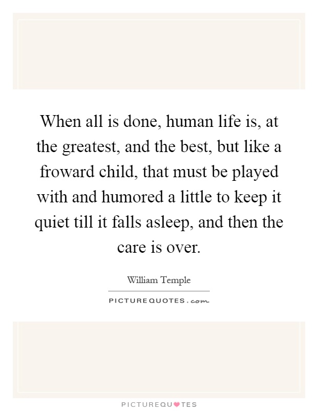 When all is done, human life is, at the greatest, and the best, but like a froward child, that must be played with and humored a little to keep it quiet till it falls asleep, and then the care is over Picture Quote #1