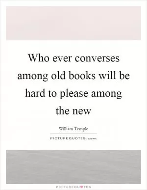 Who ever converses among old books will be hard to please among the new Picture Quote #1