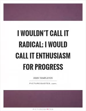 I wouldn’t call it radical; I would call it enthusiasm for progress Picture Quote #1
