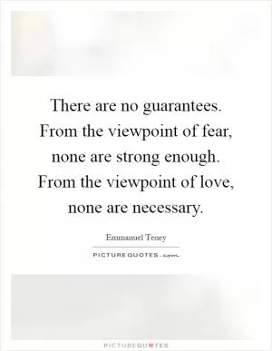 There are no guarantees. From the viewpoint of fear, none are strong enough. From the viewpoint of love, none are necessary Picture Quote #1