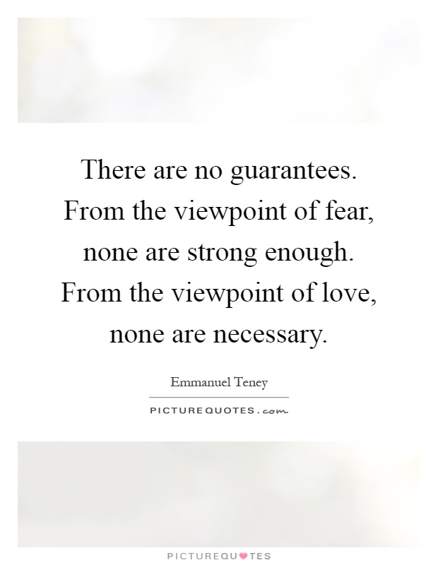There are no guarantees. From the viewpoint of fear, none are strong enough. From the viewpoint of love, none are necessary Picture Quote #1
