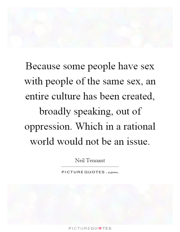 Because some people have sex with people of the same sex, an entire culture has been created, broadly speaking, out of oppression. Which in a rational world would not be an issue Picture Quote #1