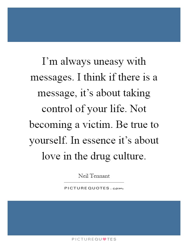 I'm always uneasy with messages. I think if there is a message, it's about taking control of your life. Not becoming a victim. Be true to yourself. In essence it's about love in the drug culture Picture Quote #1