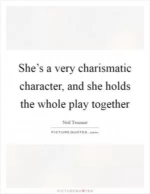 She’s a very charismatic character, and she holds the whole play together Picture Quote #1