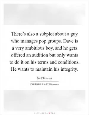 There’s also a subplot about a guy who manages pop groups. Dave is a very ambitious boy, and he gets offered an audition but only wants to do it on his terms and conditions. He wants to maintain his integrity Picture Quote #1