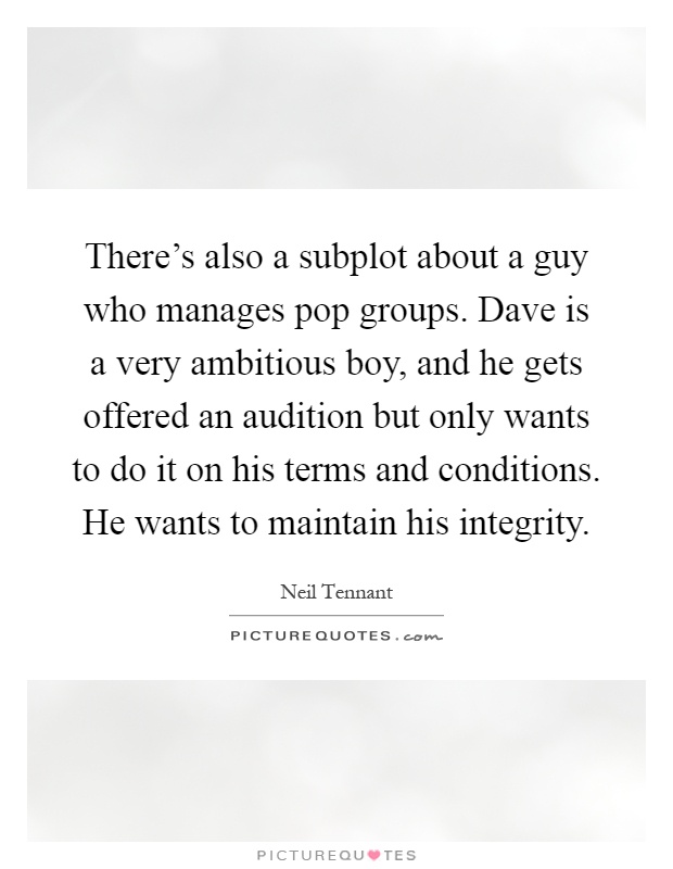 There's also a subplot about a guy who manages pop groups. Dave is a very ambitious boy, and he gets offered an audition but only wants to do it on his terms and conditions. He wants to maintain his integrity Picture Quote #1