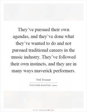 They’ve pursued their own agendas, and they’ve done what they’ve wanted to do and not pursued traditional careers in the music industry. They’ve followed their own instincts, and they are in many ways maverick performers Picture Quote #1