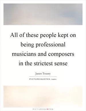 All of these people kept on being professional musicians and composers in the strictest sense Picture Quote #1