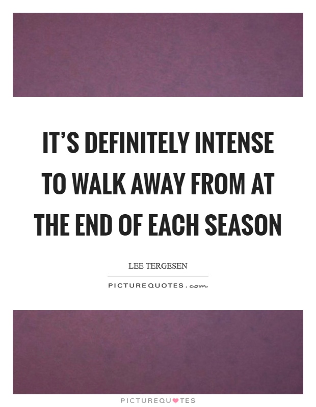 It's definitely intense to walk away from at the end of each season Picture Quote #1
