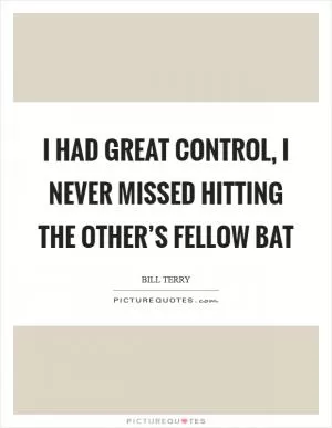 I had great control, I never missed hitting the other’s fellow bat Picture Quote #1