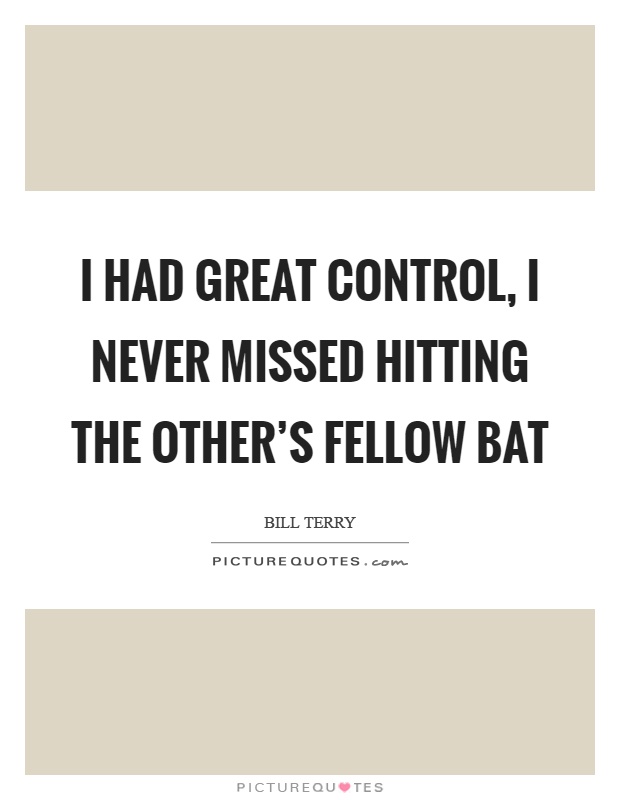 I had great control, I never missed hitting the other's fellow bat Picture Quote #1