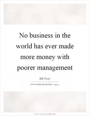 No business in the world has ever made more money with poorer management Picture Quote #1