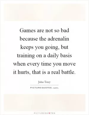 Games are not so bad because the adrenalin keeps you going, but training on a daily basis when every time you move it hurts, that is a real battle Picture Quote #1