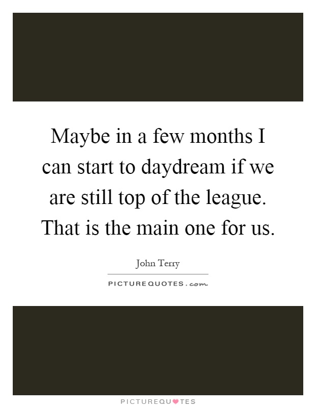 Maybe in a few months I can start to daydream if we are still top of the league. That is the main one for us Picture Quote #1