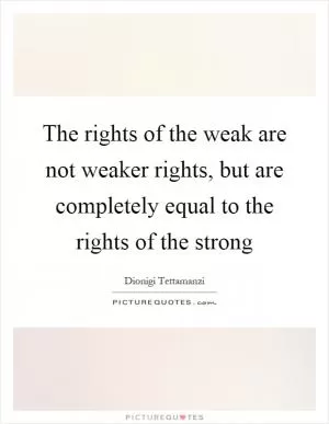 The rights of the weak are not weaker rights, but are completely equal to the rights of the strong Picture Quote #1