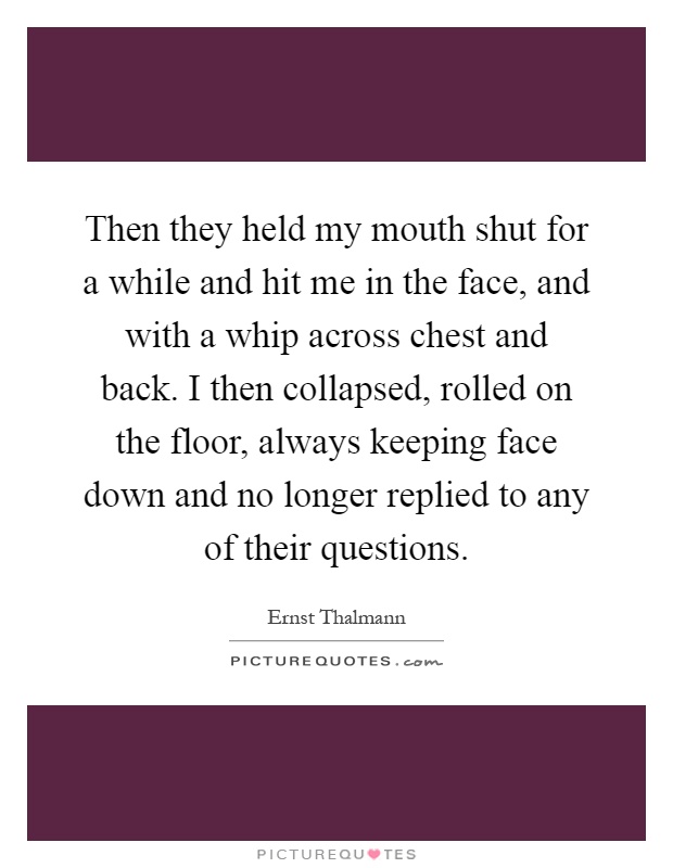 Then they held my mouth shut for a while and hit me in the face, and with a whip across chest and back. I then collapsed, rolled on the floor, always keeping face down and no longer replied to any of their questions Picture Quote #1