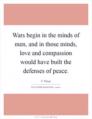 Wars begin in the minds of men, and in those minds, love and compassion would have built the defenses of peace Picture Quote #1