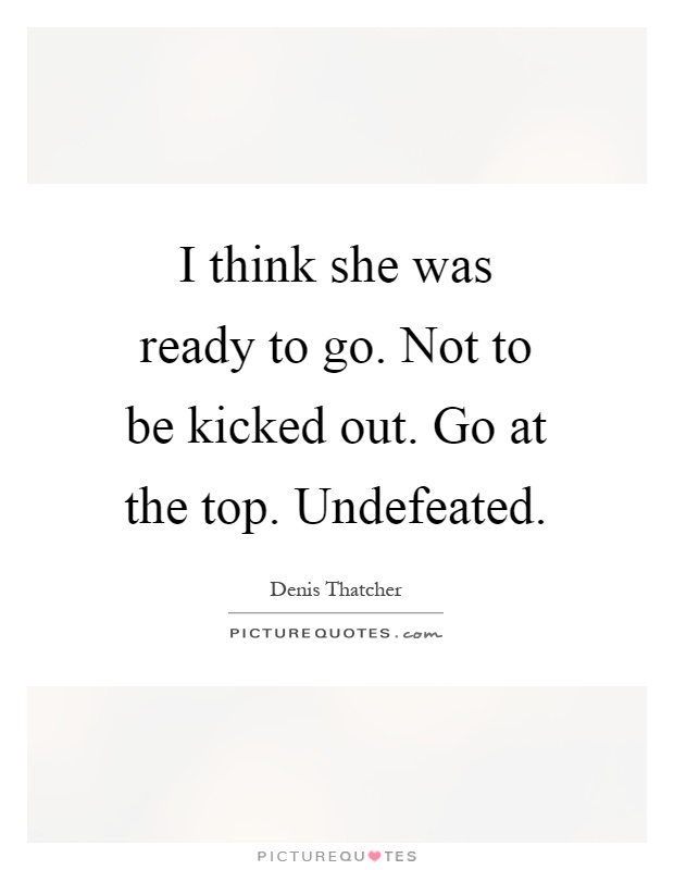 I think she was ready to go. Not to be kicked out. Go at the top. Undefeated Picture Quote #1