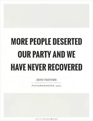 More people deserted our party and we have never recovered Picture Quote #1