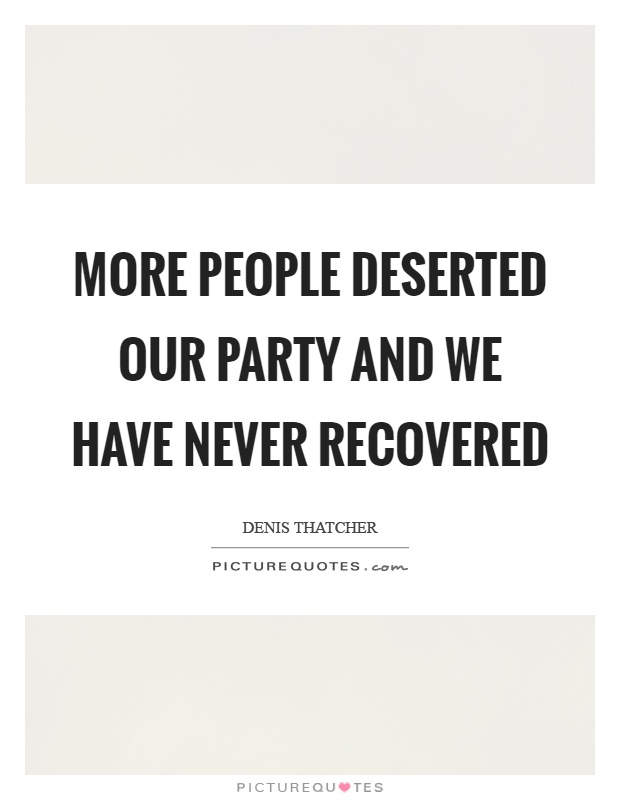 More people deserted our party and we have never recovered Picture Quote #1