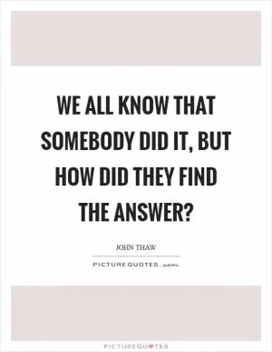 We all know that somebody did it, but how did they find the answer? Picture Quote #1