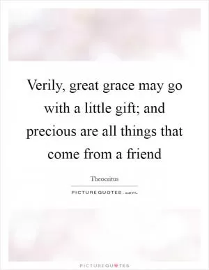 Verily, great grace may go with a little gift; and precious are all things that come from a friend Picture Quote #1