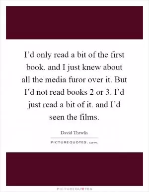 I’d only read a bit of the first book. and I just knew about all the media furor over it. But I’d not read books 2 or 3. I’d just read a bit of it. and I’d seen the films Picture Quote #1