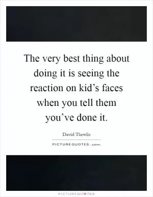 The very best thing about doing it is seeing the reaction on kid’s faces when you tell them you’ve done it Picture Quote #1