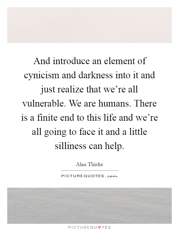 And introduce an element of cynicism and darkness into it and just realize that we're all vulnerable. We are humans. There is a finite end to this life and we're all going to face it and a little silliness can help Picture Quote #1