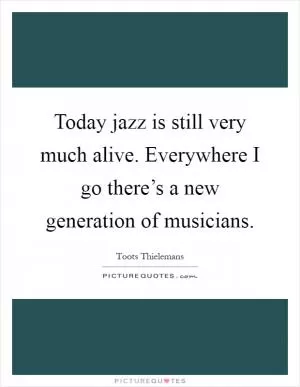 Today jazz is still very much alive. Everywhere I go there’s a new generation of musicians Picture Quote #1