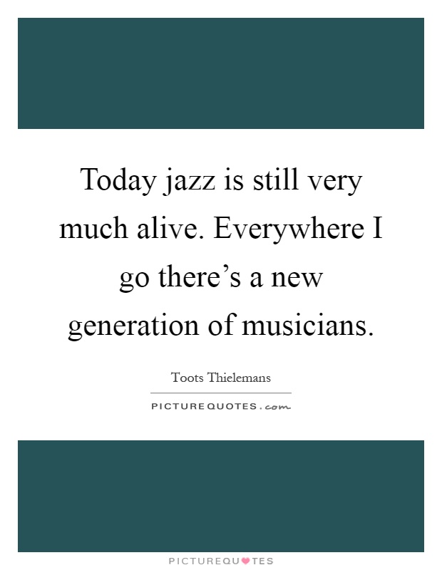 Today jazz is still very much alive. Everywhere I go there's a new generation of musicians Picture Quote #1