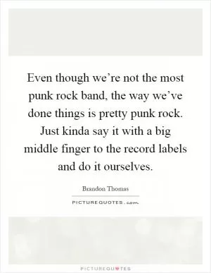 Even though we’re not the most punk rock band, the way we’ve done things is pretty punk rock. Just kinda say it with a big middle finger to the record labels and do it ourselves Picture Quote #1