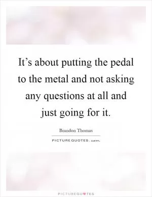 It’s about putting the pedal to the metal and not asking any questions at all and just going for it Picture Quote #1