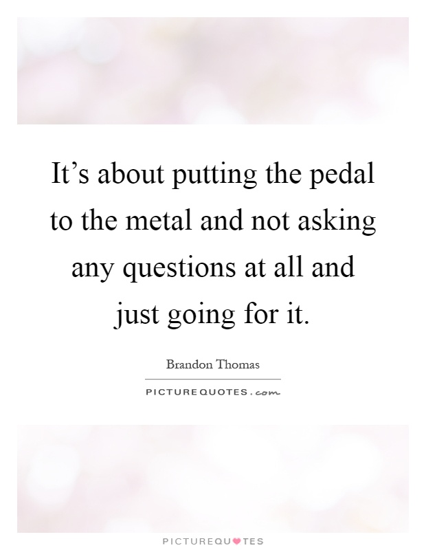 It's about putting the pedal to the metal and not asking any questions at all and just going for it Picture Quote #1