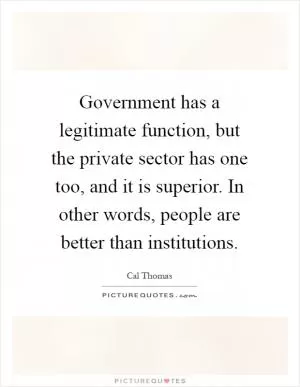 Government has a legitimate function, but the private sector has one too, and it is superior. In other words, people are better than institutions Picture Quote #1