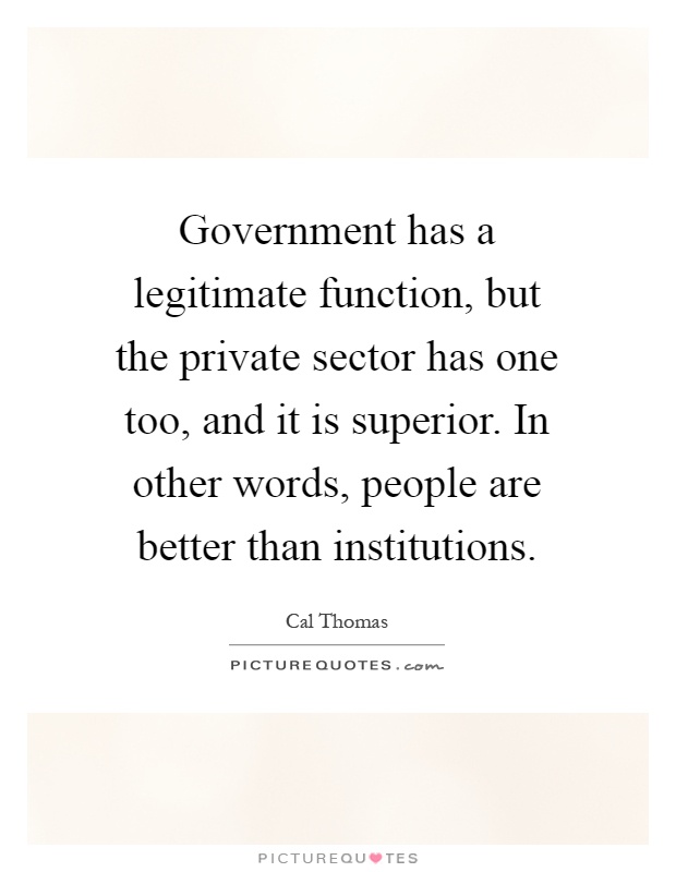 Government has a legitimate function, but the private sector has one too, and it is superior. In other words, people are better than institutions Picture Quote #1
