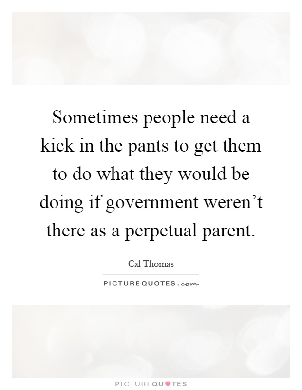 Sometimes people need a kick in the pants to get them to do what they would be doing if government weren't there as a perpetual parent Picture Quote #1
