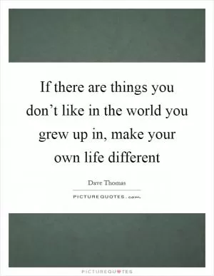 If there are things you don’t like in the world you grew up in, make your own life different Picture Quote #1