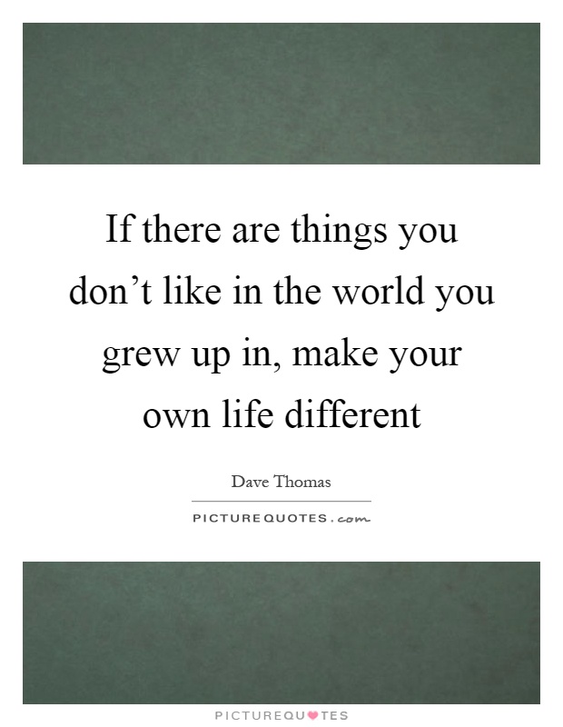 If there are things you don't like in the world you grew up in, make your own life different Picture Quote #1
