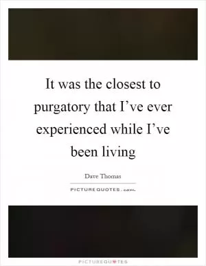 It was the closest to purgatory that I’ve ever experienced while I’ve been living Picture Quote #1
