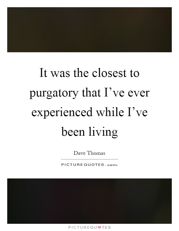 It was the closest to purgatory that I've ever experienced while I've been living Picture Quote #1