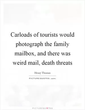 Carloads of tourists would photograph the family mailbox, and there was weird mail, death threats Picture Quote #1