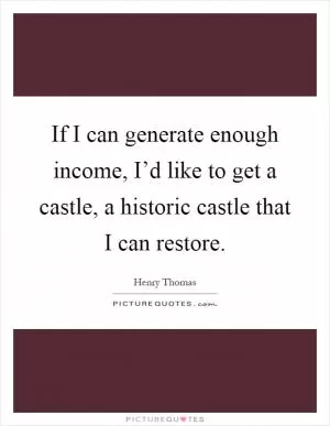 If I can generate enough income, I’d like to get a castle, a historic castle that I can restore Picture Quote #1