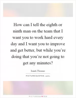 How can I tell the eighth or ninth man on the team that I want you to work hard every day and I want you to improve and get better, but while you’re doing that you’re not going to get any minutes? Picture Quote #1