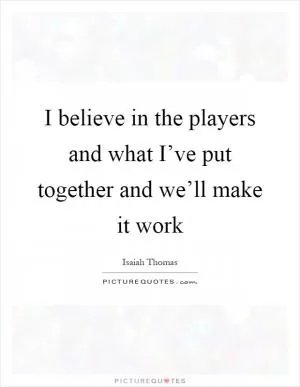 I believe in the players and what I’ve put together and we’ll make it work Picture Quote #1
