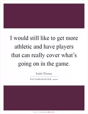 I would still like to get more athletic and have players that can really cover what’s going on in the game Picture Quote #1