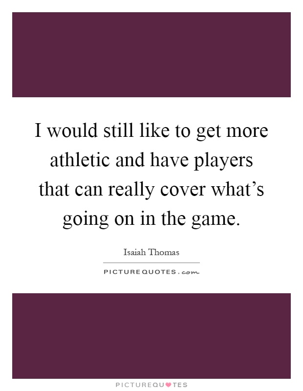 I would still like to get more athletic and have players that can really cover what's going on in the game Picture Quote #1