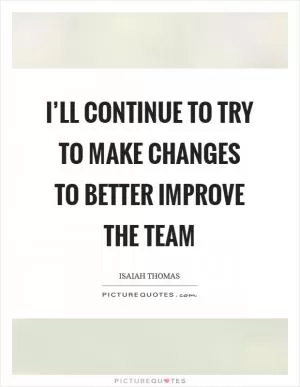 I’ll continue to try to make changes to better improve the team Picture Quote #1