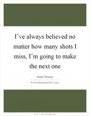 I’ve always believed no matter how many shots I miss, I’m going to make the next one Picture Quote #1