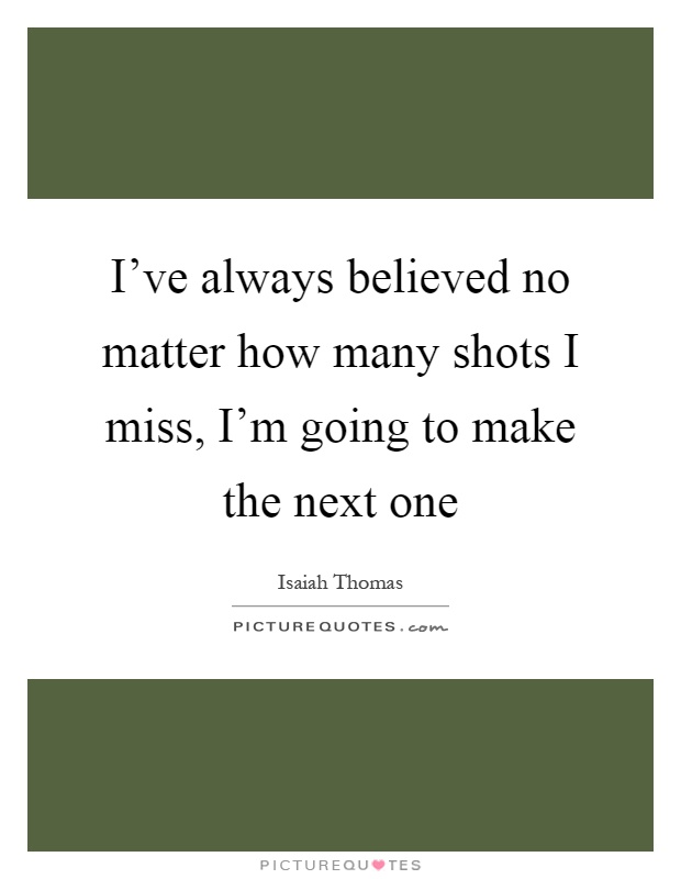 I've always believed no matter how many shots I miss, I'm going to make the next one Picture Quote #1